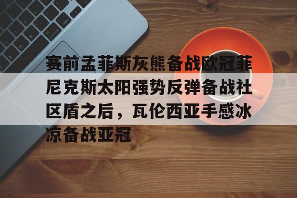 开云手机客户端-赛前孟菲斯灰熊备战欧冠菲尼克斯太阳强势反弹备战社区盾之后，瓦伦西亚手感冰凉备战亚冠的简单介绍-开云手机客户端